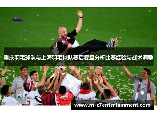 重庆羽毛球队与上海羽毛球队赛后复盘分析比赛经验与战术调整